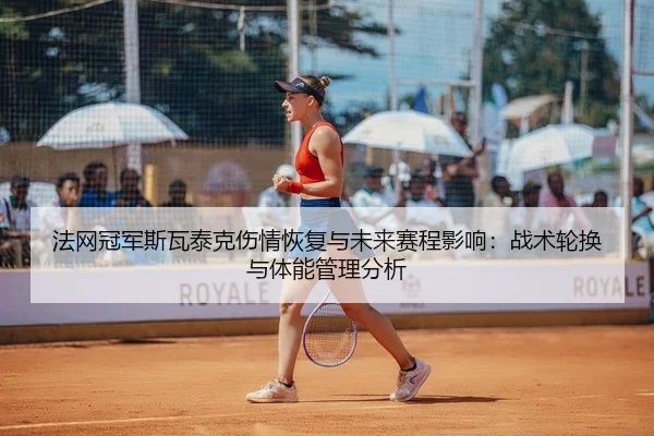 法网冠军斯瓦泰克伤情恢复与未来赛程影响：战术轮换与体能管理分析