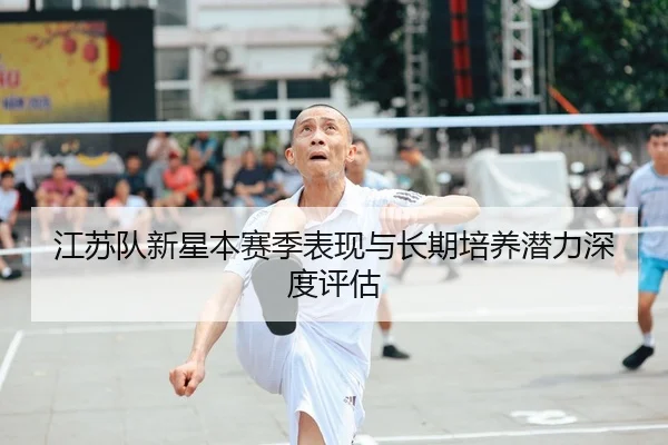 江苏队新星本赛季表现与长期培养潜力深度评估