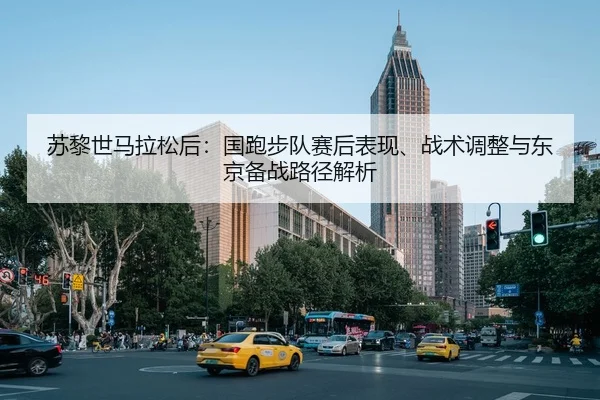 苏黎世马拉松后：国跑步队赛后表现、战术调整与东京备战路径解析
